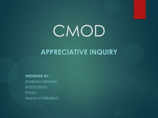 CMOD
APPRECIATIVE INQUIRY
PRESENTED BY:
SHUBHAM SINGHAL
80303120053
PGDM
NMIMS HYDERABAD
 