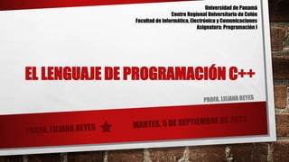EL LENGUAJE DE PROGRAMACIÓN C++
Universidad de Panamá
Centro Regional Universitario de Colón
Facultad de Informática, Electrónica y Comunicaciones
Asignatura: Programación I
 