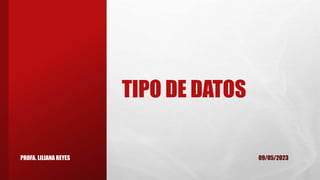 TIPO DE DATOS
09/05/2023
PROFA. LILIANA REYES
 