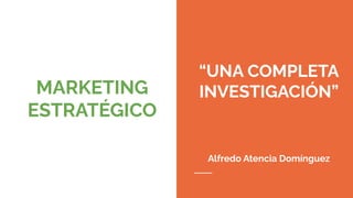 MARKETING
ESTRATÉGICO
“UNA COMPLETA
INVESTIGACIÓN”
Alfredo Atencia Domínguez
 