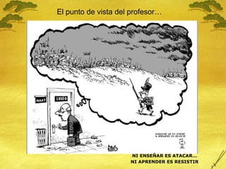 NI ENSEÑAR ES ATACAR… NI APRENDER ES RESISTIR El punto de vista del profesor… 