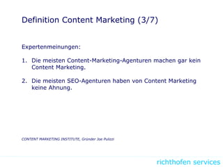 richthofen services
Definition Content Marketing (3/7)
Expertenmeinungen:
1. Die meisten Content-Marketing-Agenturen machen gar kein
Content Marketing.
2. Die meisten SEO-Agenturen haben von Content Marketing
keine Ahnung.
CONTENT MARKETING INSTITUTE, Gründer Joe Pulizzi
 