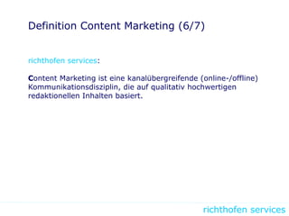 richthofen services
Definition Content Marketing (6/7)
richthofen services:
Content Marketing ist eine kanalübergreifende (online-/offline)
Kommunikationsdisziplin, die auf qualitativ hochwertigen
redaktionellen Inhalten basiert.
 