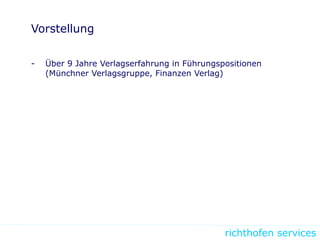 richthofen services
Vorstellung
- Über 9 Jahre Verlagserfahrung in Führungspositionen
(Münchner Verlagsgruppe, Finanzen Verlag)
 