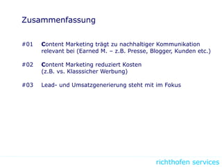 richthofen services
Zusammenfassung
#01 Content Marketing trägt zu nachhaltiger Kommunikation
relevant bei (Earned M. – z.B. Presse, Blogger, Kunden etc.)
#02 Content Marketing reduziert Kosten
(z.B. vs. Klasssicher Werbung)
#03 Lead- und Umsatzgenerierung steht mit im Fokus
 