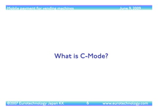 Mobile payment for vending machines                June 9, 2009




                        What is C-Mode?




©2007 Euro...