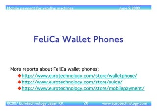 Mobile payment for vending machines                 June 9, 2009




              FeliCa Wallet Phones


 More reports ab...