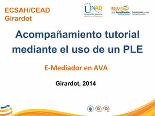 ECSAH/CEAD
Girardot
Acompañamiento tutorial
mediante el uso de un PLE
E-Mediador en AVA
Girardot, 2014
 