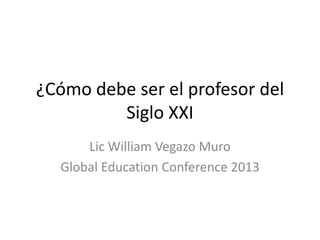 ¿Cómo debe ser el profesor del
Siglo XXI
Lic William Vegazo Muro
Global Education Conference 2013

 