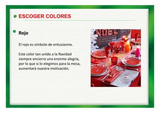 ESCOGER COLORES


Rojo

El rojo es símbolo de entusiasmo. 
El j        í b l d     t i

Este color tan unido a la Navidad 
siempre encierra una enorme alegría, 
por lo que si lo elegimos para la mesa, 
aumentará nuestra motivación.
aumentará nuestra motivación.
 