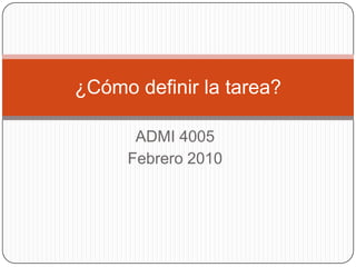 ADMI 4005 Febrero 2010 ¿Cómodefinir la tarea? 