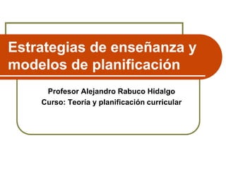 Estrategias de enseñanza y
modelos de planificación
Profesor Alejandro Rabuco Hidalgo
Curso: Teoría y planificación curricular
 