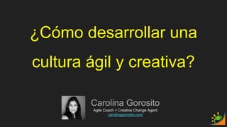 ¿Cómo desarrollar una
cultura ágil y creativa?
Carolina Gorosito
Agile Coach + Creative Change Agent
carolinagorosito.com
 