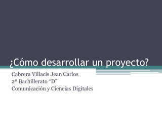 ¿Cómo desarrollar un proyecto?
Cabrera Villacís Jean Carlos
2º Bachillerato “D”
Comunicación y Ciencias Digitales
 