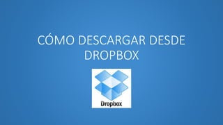 CÓMO DESCARGAR DESDE
DROPBOX
 
