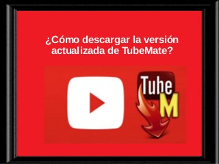 ¿Cómo descargar la versión
actualizada de TubeMate?
 