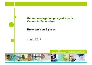 Cómo descargar mapas gratis de la
Comunitat Valenciana


Breve guía en 5 pasos


Junio 2012
 