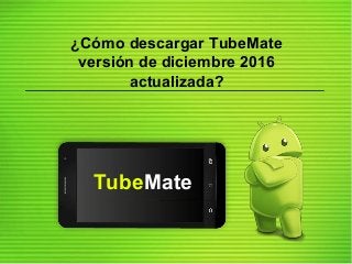 ¿Cómo descargar TubeMate
versión de diciembre 2016
actualizada?
TubeMate
 