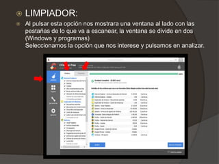  LIMPIADOR:
 Al pulsar esta opción nos mostrara una ventana al lado con las
pestañas de lo que va a escanear, la ventana se divide en dos
(Windows y programas)
Seleccionamos la opción que nos interese y pulsamos en analizar.
 
