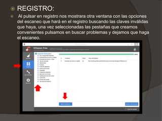  REGISTRO:
 Al pulsar en registro nos mostrara otra ventana con las opciones
del escaneo que hará en el registro buscando las claves inválidas
que haya, una vez seleccionadas las pestañas que creamos
convenientes pulsamos en buscar problemas y dejamos que haga
el escaneo.
 