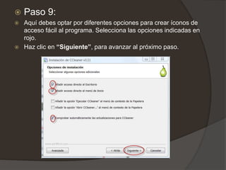  Paso 9:
 Aquí debes optar por diferentes opciones para crear íconos de
acceso fácil al programa. Selecciona las opciones indicadas en
rojo.
 Haz clic en “Siguiente”, para avanzar al próximo paso.
 
