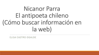 Nicanor Parra
El antipoeta chileno
(Cómo buscar información en
la web)
ELISA CASTRO OGALDE
 