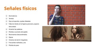 Señales físicos
❏ Somnolencia
❏ Temblor
❏ Ojos enrojecidos, pupilas dilatadas
❏ Falta de interés en la higiene personal y aspecto
descuidado
❏ Arrastrar las palabras
❏ Pérdida o aumento del apetito
❏ Movimientos descoordinados
❏ Ojeras
❏ Horarios de dormir irregulares
❏ Frecuentes resfriados y tos
❏ Pérdida de peso
 