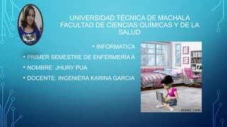 UNIVERSIDAD TÉCNICA DE MACHALA
FACULTAD DE CIENCIAS QUÍMICAS Y DE LA
SALUD
• INFORMATICA
• PRIMER SEMESTRE DE ENFERMERÍA A
• NOMBRE: JHURY PUA
• DOCENTE: INGENIERA KARINA GARCIA
 
