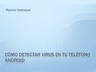 CÓMO DETECTAR VIRUS EN TU TELÉFONO
ANDROID
Ramiro Helmeyer
 