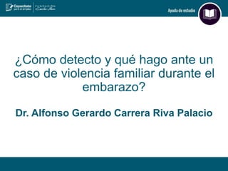 ¿Cómo detecto y qué hago ante un
caso de violencia familiar durante el
embarazo?
Dr. Alfonso Gerardo Carrera Riva Palacio
 