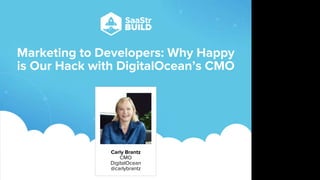 Marketing to Developers: Why Happy
is Our Hack with DigitalOcean’s CMO
Carly Brantz
CMO
DigitalOcean
@carlybrantz
Do not place text, or graphics
in any of the red space
Your faces will be
here
Logo Overlays will
be here
DO NOT DELETE
SaaStr Team will delete these
guides in review.
 