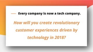 14
How will you create revolutionary
customer experiences driven by
technology in 2018?
Every company is now a tech company.
 