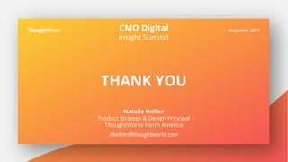 December 2017
THANK YOU
Natalie Hollier
Product Strategy & Design Principal
ThoughtWorks North America
nhollier@thoughtworks.com
CMO Digital
Insight Summit
 