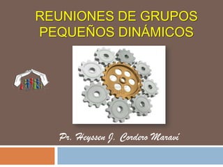 REUNIONES DE GRUPOS
PEQUEÑOS DINÁMICOS
Pr. Heyssen J. Cordero Maraví
 