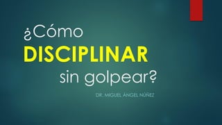 ¿Cómo
DISCIPLINAR
sin golpear?
DR. MIGUEL ÁNGEL NÚÑEZ
 