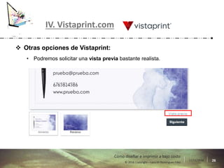 17/11/2016 26© 2016 Copyright – Lara M Domínguez Fdez
Cómo diseñar e imprimir a bajo costo
IV. Vistaprint.com
 Otras opciones de Vistaprint:
• Podremos solicitar una vista previa bastante realista.
 
