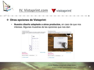 17/11/2016 28© 2016 Copyright – Lara M Domínguez Fdez
Cómo diseñar e imprimir a bajo costo
IV. Vistaprint.com
 Otras opciones de Vistaprint:
• Nuestro diseño adaptado a otros productos, en caso de que nos
interese. Algunas muestras de las opciones que nos dan:
 