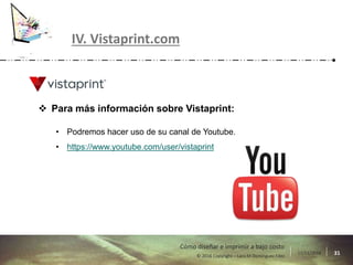 17/11/2016 31© 2016 Copyright – Lara M Domínguez Fdez
Cómo diseñar e imprimir a bajo costo
IV. Vistaprint.com
 Para más información sobre Vistaprint:
• Podremos hacer uso de su canal de Youtube.
• https://www.youtube.com/user/vistaprint
 