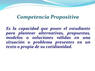 Competencia Propositiva

Es la capacidad que posee el estudiante
para plantear alternativas, propuestas,
modelos o solucio...