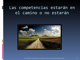 Las competencias estarán en el camino o no estarán Cómo diseñar y desarrollar el currículo por competencias. Miguel Ángel Jiménez 