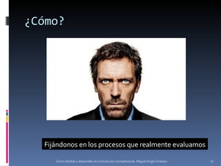 ¿Cómo? Cómo diseñar y desarrollar el currículo por competencias. Miguel Ángel Jiménez Fijándonos en los procesos que realmente evaluamos 