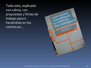 Cómo diseñar y desarrollar el currículo por competencias. Miguel Ángel Jiménez Todo esto, explicado con calma, con propuestas y fichas de trabajo para ir haciéndolo en los centros en… 