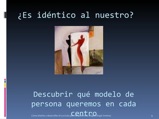 ¿Es idéntico al nuestro? Descubrir qué modelo de persona queremos en cada centro Cómo diseñar y desarrollar el currículo por competencias. Miguel Ángel Jiménez 