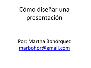 Cómo diseñar una presentaciónPor: Martha Bohórquezmarbohor@gmail.com 