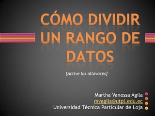 [Active los altavoces] Martha Vanessa Agila mvagila@utpl.edu.ec Universidad Técnica Particular de Loja CÓMO DIVIDIR UN RANGO DE DATOS 