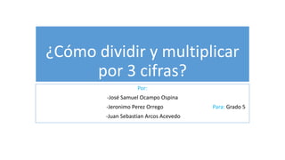 ¿Cómo dividir y multiplicar
por 3 cifras?
Por:
-José Samuel Ocampo Ospina
-Jeronimo Perez Orrego Para: Grado 5
-Juan Sebastian Arcos Acevedo
 