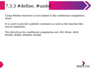 7.3.3 #define, #undef
l
Using #define directive is not limited to the conditional compilation
l
alone
l
It is used to prov...