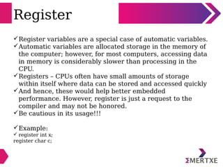 Register
Register variables are a special case of automatic variables.
Automatic variables are allocated storage in the ...