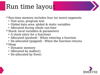 Run time layout
Run-time memory includes four (or more) segments
• Text area: program text
• Global data area: global & s...