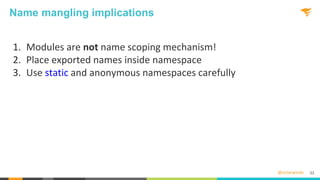 @solarwinds
Name mangling implications
1. Modules are not name scoping mechanism!
2. Place exported names inside namespace
3. Use static and anonymous namespaces carefully
33
 
